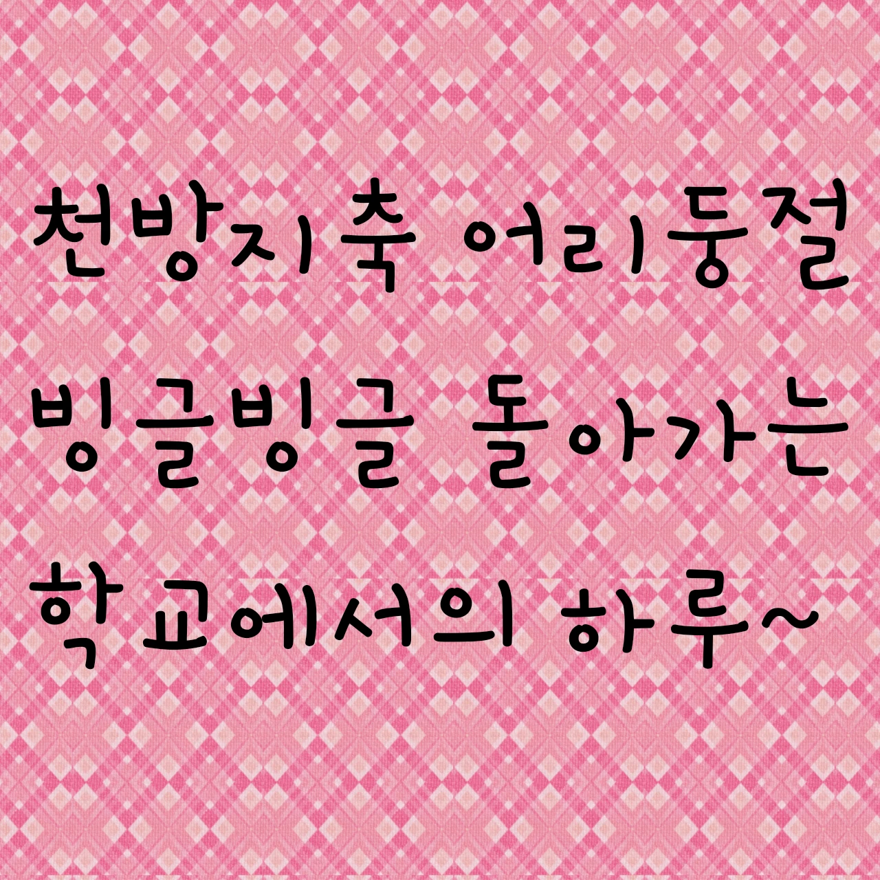천방지축 어리둥절 빙글빙글 돌아가는 학교에서의 하루~